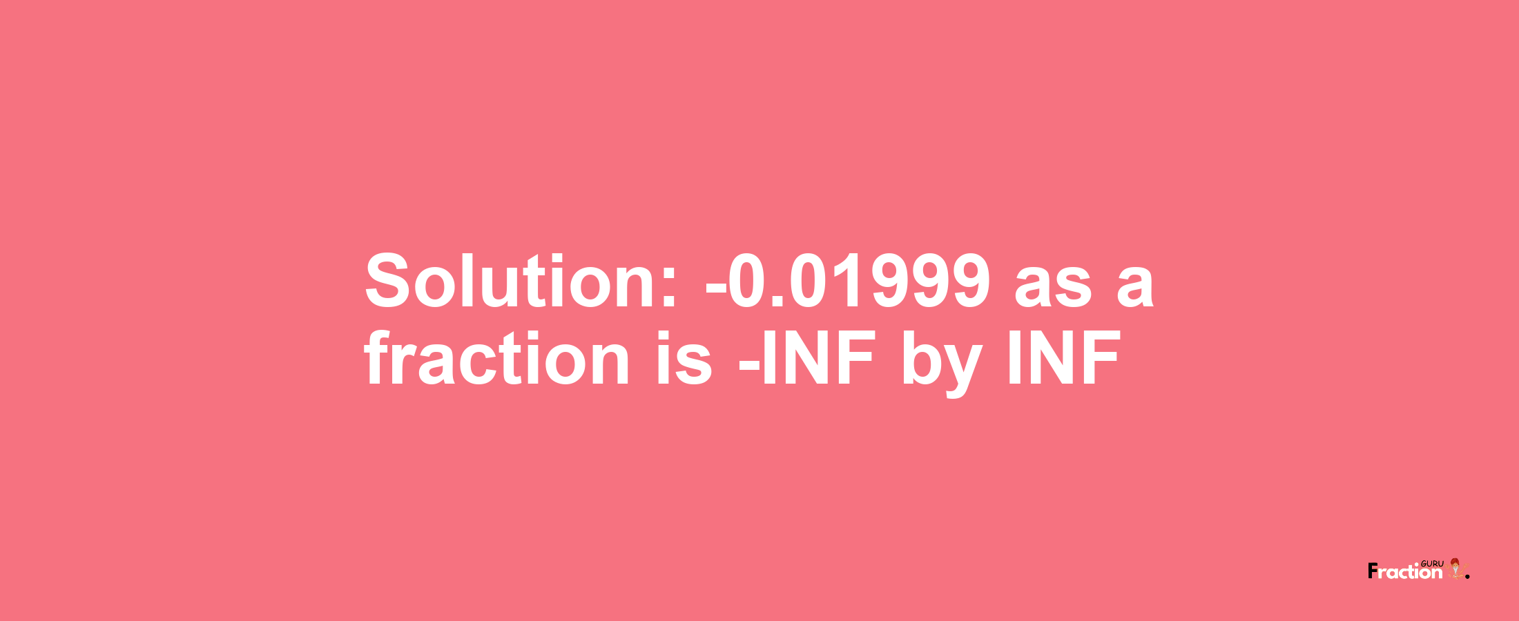 Solution:-0.01999 as a fraction is -INF/INF